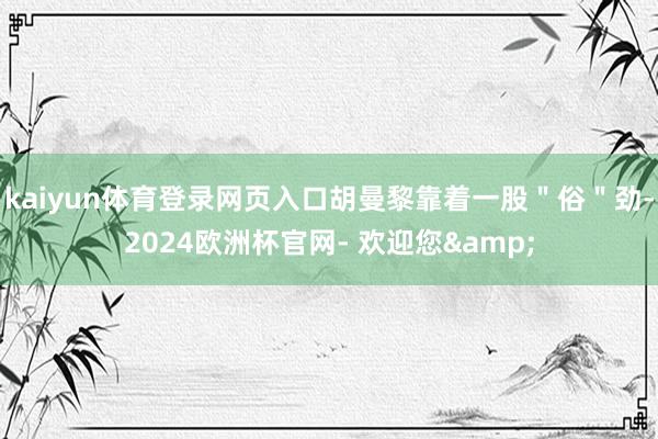 kaiyun体育登录网页入口胡曼黎靠着一股＂俗＂劲-2024欧洲杯官网- 欢迎您&