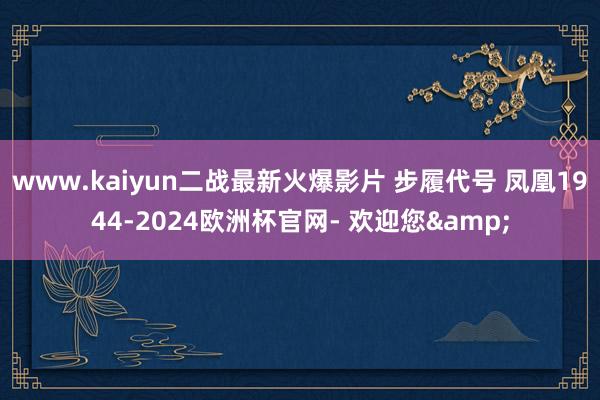 www.kaiyun二战最新火爆影片 步履代号 凤凰1944-2024欧洲杯官网- 欢迎您&