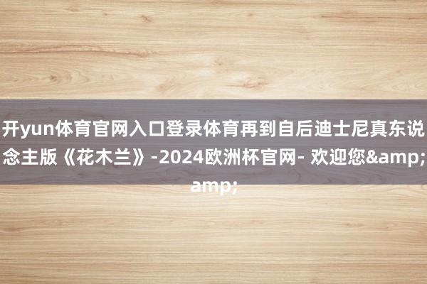 开yun体育官网入口登录体育再到自后迪士尼真东说念主版《花木兰》-2024欧洲杯官网- 欢迎您&