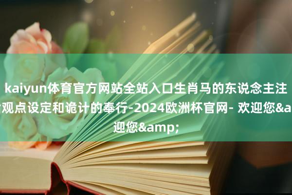 kaiyun体育官方网站全站入口生肖马的东说念主注重指观点设定和诡计的奉行-2024欧洲杯官网- 欢迎您&