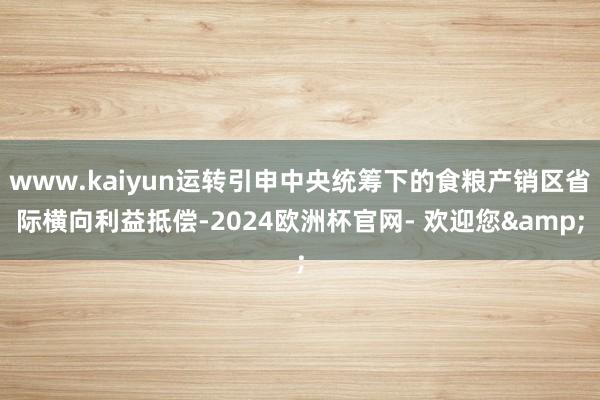 www.kaiyun运转引申中央统筹下的食粮产销区省际横向利益抵偿-2024欧洲杯官网- 欢迎您&
