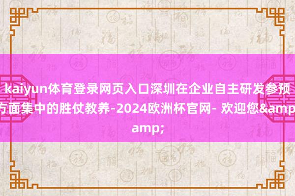 kaiyun体育登录网页入口深圳在企业自主研发参预方面集中的胜仗教养-2024欧洲杯官网- 欢迎您&