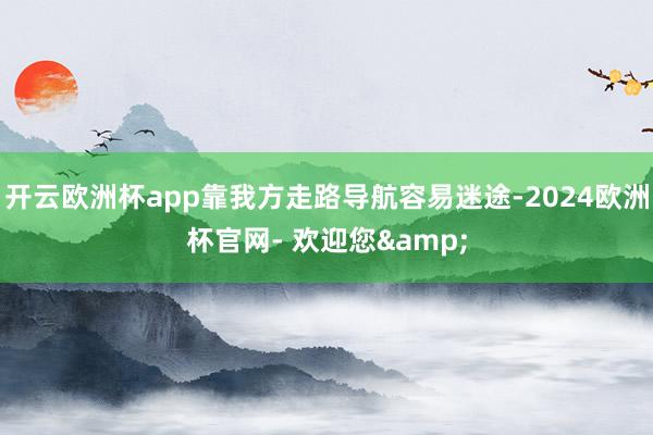 开云欧洲杯app靠我方走路导航容易迷途-2024欧洲杯官网- 欢迎您&