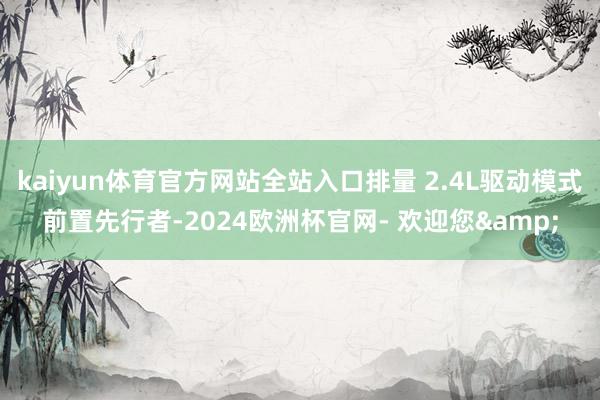 kaiyun体育官方网站全站入口排量 2.4L驱动模式前置先行者-2024欧洲杯官网- 欢迎您&