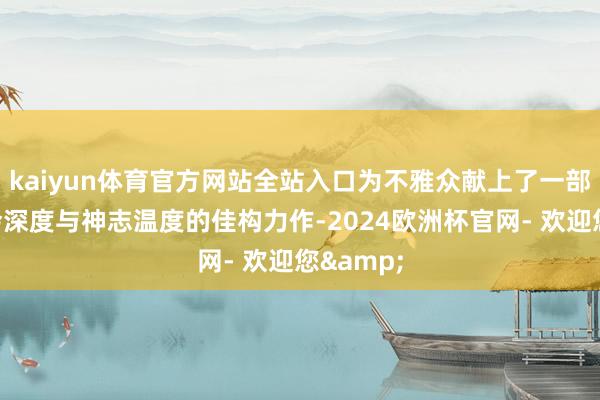 kaiyun体育官方网站全站入口为不雅众献上了一部兼具社会深度与神志温度的佳构力作-2024欧洲杯官网- 欢迎您&