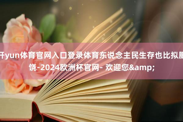 开yun体育官网入口登录体育东说念主民生存也比拟肥饶-2024欧洲杯官网- 欢迎您&