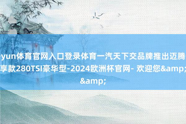 开yun体育官网入口登录体育一汽天下交品牌推出迈腾众享款280TSI豪华型-2024欧洲杯官网- 欢迎您&