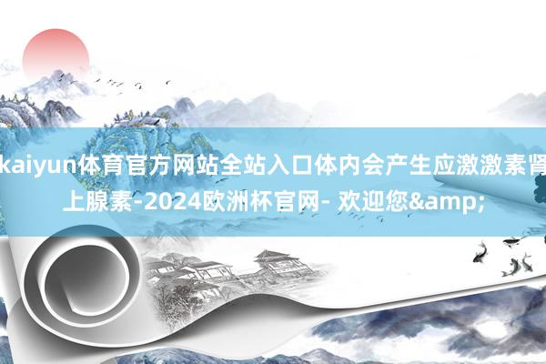 kaiyun体育官方网站全站入口体内会产生应激激素肾上腺素-2024欧洲杯官网- 欢迎您&