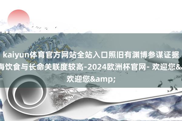 kaiyun体育官方网站全站入口照旧有渊博参谋证据地中海饮食与长命关联度较高-2024欧洲杯官网- 欢迎您&