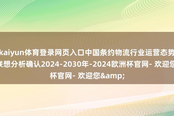 kaiyun体育登录网页入口中国条约物流行业运营态势及投资联想分析确认2024-2030年-2024欧洲杯官网- 欢迎您&