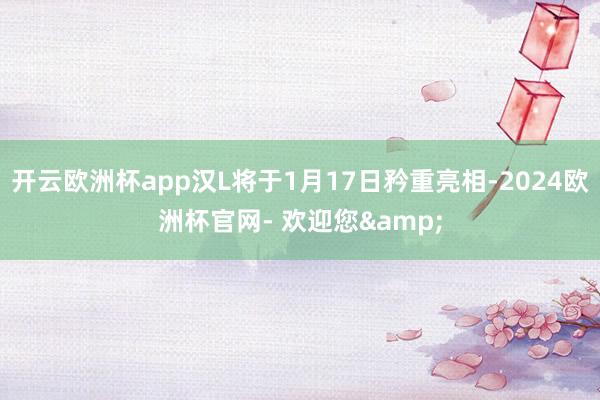 开云欧洲杯app汉L将于1月17日矜重亮相-2024欧洲杯官网- 欢迎您&