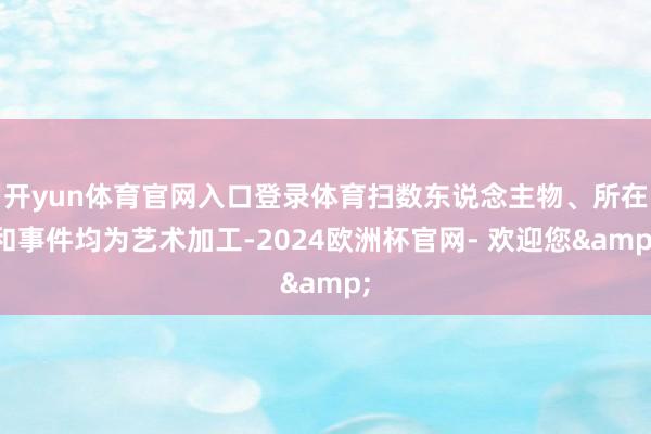 开yun体育官网入口登录体育扫数东说念主物、所在和事件均为艺术加工-2024欧洲杯官网- 欢迎您&