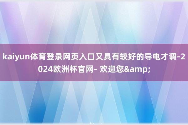 kaiyun体育登录网页入口又具有较好的导电才调-2024欧洲杯官网- 欢迎您&