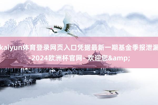 kaiyun体育登录网页入口凭据最新一期基金季报泄漏-2024欧洲杯官网- 欢迎您&