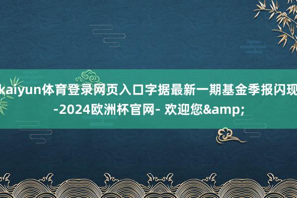 kaiyun体育登录网页入口字据最新一期基金季报闪现-2024欧洲杯官网- 欢迎您&