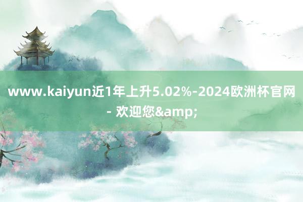 www.kaiyun近1年上升5.02%-2024欧洲杯官网- 欢迎您&