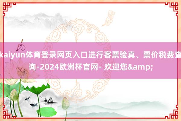 kaiyun体育登录网页入口进行客票验真、票价税费查询-2024欧洲杯官网- 欢迎您&