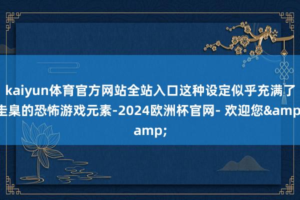 kaiyun体育官方网站全站入口这种设定似乎充满了圭臬的恐怖游戏元素-2024欧洲杯官网- 欢迎您&