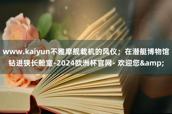 www.kaiyun不雅摩舰载机的风仪；在潜艇博物馆钻进狭长舱室-2024欧洲杯官网- 欢迎您&