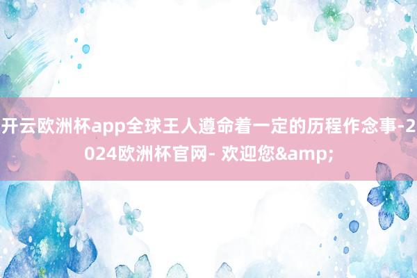 开云欧洲杯app全球王人遵命着一定的历程作念事-2024欧洲杯官网- 欢迎您&