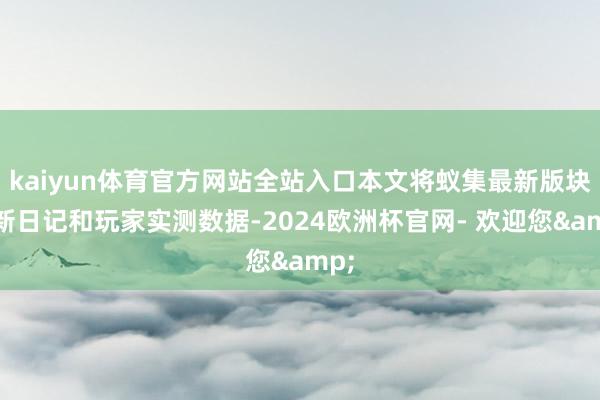 kaiyun体育官方网站全站入口本文将蚁集最新版块更新日记和玩家实测数据-2024欧洲杯官网- 欢迎您&