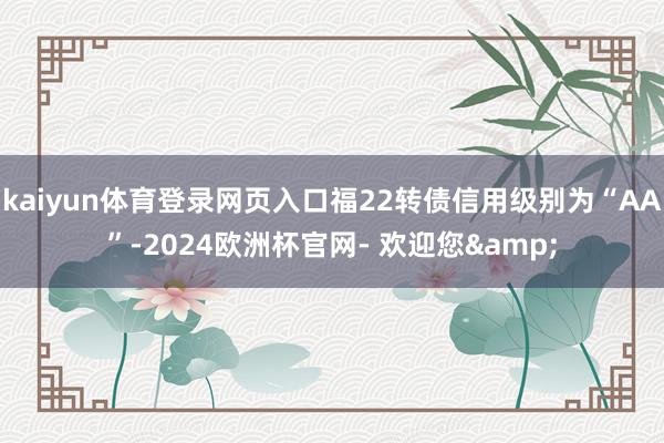 kaiyun体育登录网页入口福22转债信用级别为“AA”-2024欧洲杯官网- 欢迎您&