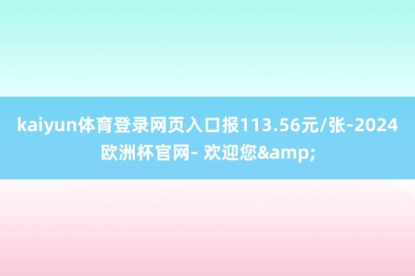 kaiyun体育登录网页入口报113.56元/张-2024欧洲杯官网- 欢迎您&