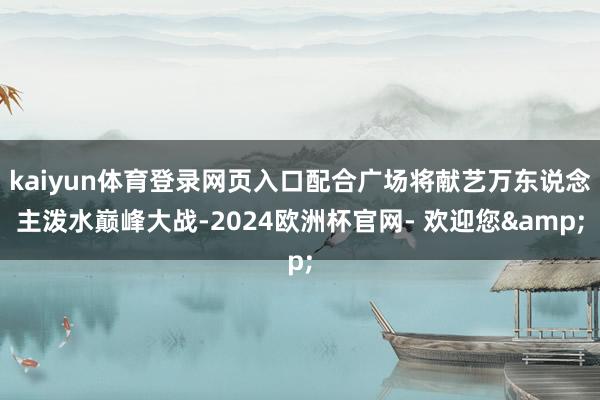 kaiyun体育登录网页入口配合广场将献艺万东说念主泼水巅峰大战-2024欧洲杯官网- 欢迎您&