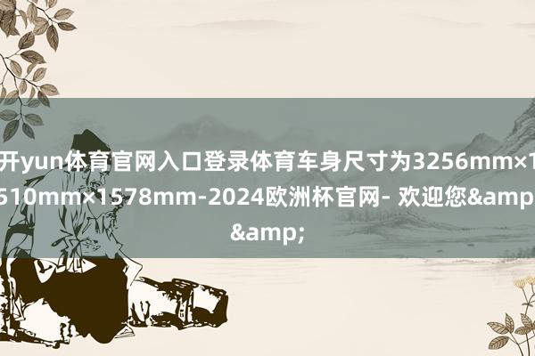 开yun体育官网入口登录体育车身尺寸为3256mm×1510mm×1578mm-2024欧洲杯官网- 欢迎您&