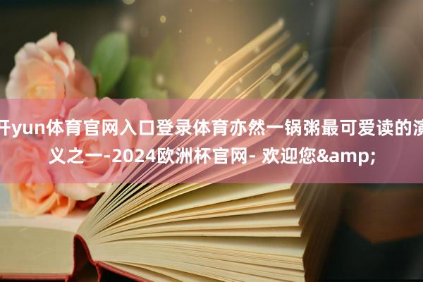 开yun体育官网入口登录体育亦然一锅粥最可爱读的演义之一-2024欧洲杯官网- 欢迎您&