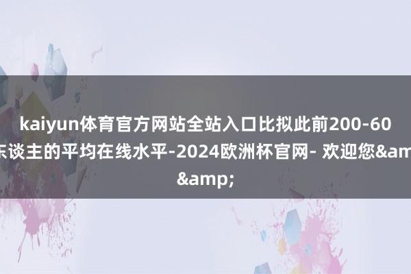 kaiyun体育官方网站全站入口比拟此前200-600东谈主的平均在线水平-2024欧洲杯官网- 欢迎您&