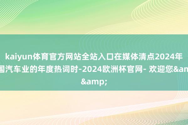 kaiyun体育官方网站全站入口在媒体清点2024年中国汽车业的年度热词时-2024欧洲杯官网- 欢迎您&