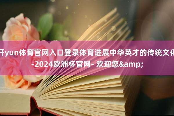 开yun体育官网入口登录体育进展中华英才的传统文化-2024欧洲杯官网- 欢迎您&