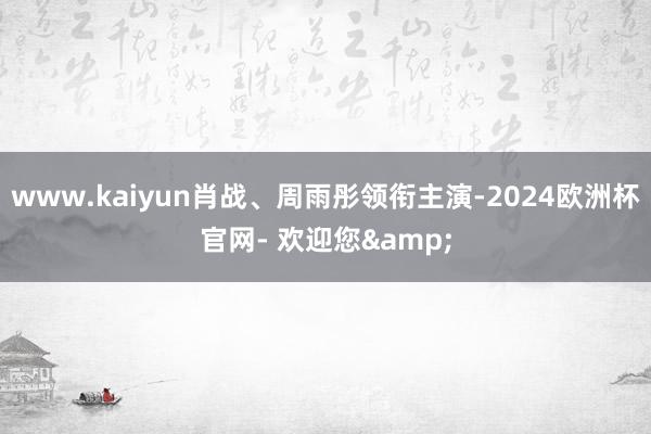 www.kaiyun肖战、周雨彤领衔主演-2024欧洲杯官网- 欢迎您&