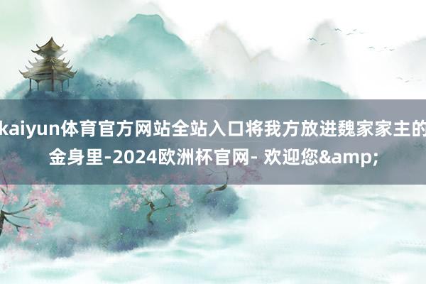 kaiyun体育官方网站全站入口将我方放进魏家家主的金身里-2024欧洲杯官网- 欢迎您&