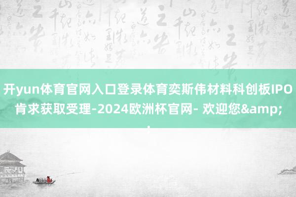 开yun体育官网入口登录体育奕斯伟材料科创板IPO肯求获取受理-2024欧洲杯官网- 欢迎您&