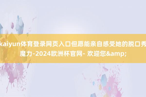 kaiyun体育登录网页入口但愿能亲自感受她的脱口秀魔力-2024欧洲杯官网- 欢迎您&