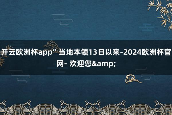 开云欧洲杯app”当地本领13日以来-2024欧洲杯官网- 欢迎您&