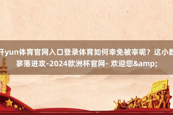 开yun体育官网入口登录体育如何幸免被宰呢？这小数寥落进攻-2024欧洲杯官网- 欢迎您&