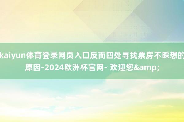 kaiyun体育登录网页入口反而四处寻找票房不睬想的原因-2024欧洲杯官网- 欢迎您&
