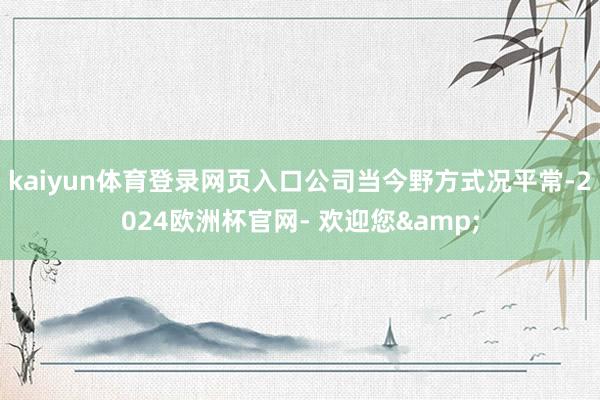 kaiyun体育登录网页入口公司当今野方式况平常-2024欧洲杯官网- 欢迎您&