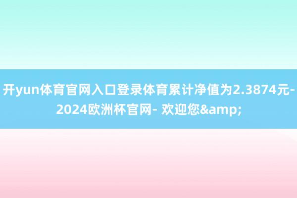 开yun体育官网入口登录体育累计净值为2.3874元-2024欧洲杯官网- 欢迎您&