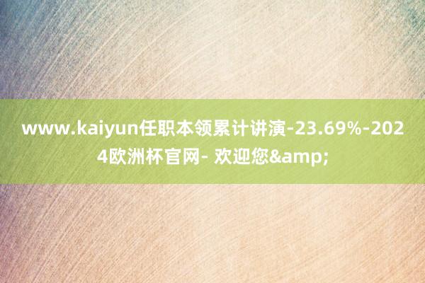 www.kaiyun任职本领累计讲演-23.69%-2024欧洲杯官网- 欢迎您&