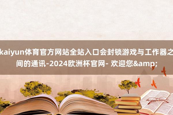 kaiyun体育官方网站全站入口会封锁游戏与工作器之间的通讯-2024欧洲杯官网- 欢迎您&