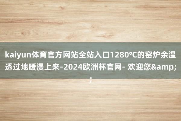 kaiyun体育官方网站全站入口1280℃的窑炉余温透过地暖漫上来-2024欧洲杯官网- 欢迎您&