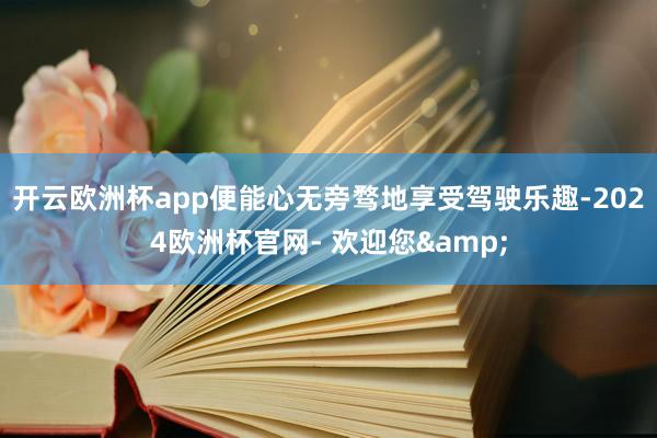 开云欧洲杯app便能心无旁骛地享受驾驶乐趣-2024欧洲杯官网- 欢迎您&