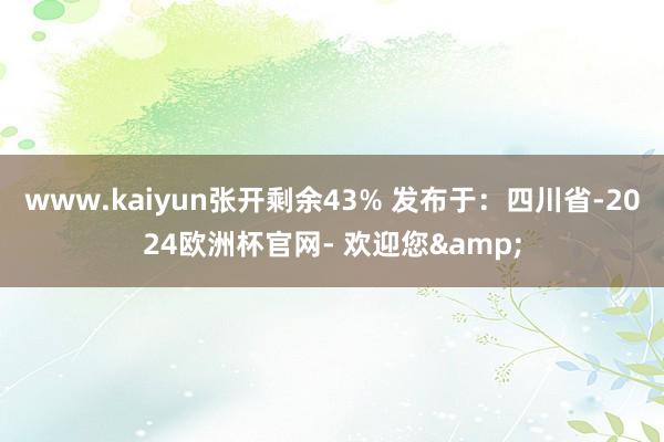 www.kaiyun张开剩余43% 发布于：四川省-2024欧洲杯官网- 欢迎您&