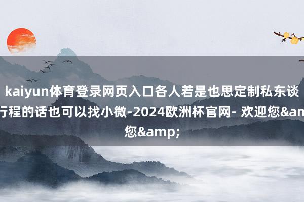 kaiyun体育登录网页入口各人若是也思定制私东谈主行程的话也可以找小微-2024欧洲杯官网- 欢迎您&