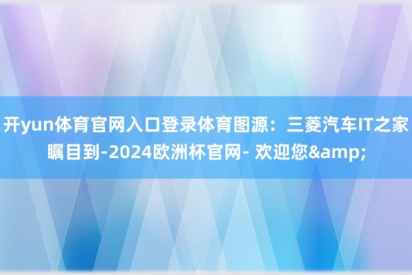 开yun体育官网入口登录体育图源：三菱汽车IT之家瞩目到-2024欧洲杯官网- 欢迎您&