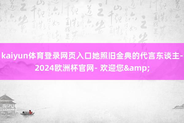 kaiyun体育登录网页入口她照旧金典的代言东谈主-2024欧洲杯官网- 欢迎您&